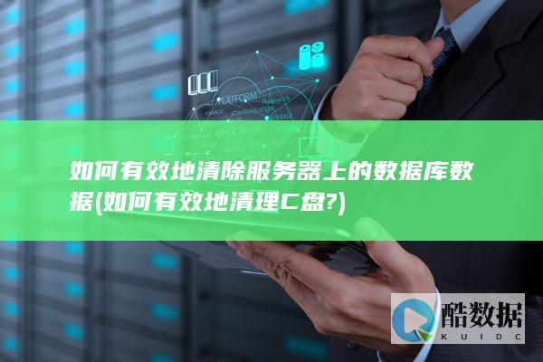 如何有效地清除服务器上的数据库数据 (如何有效地清理C盘?)