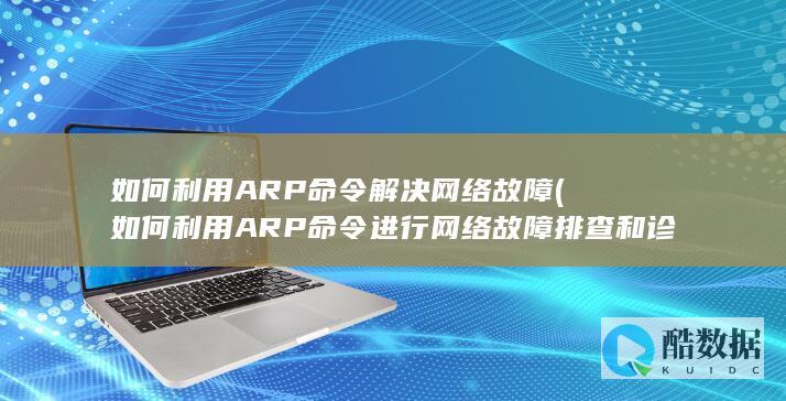 如何利用ARP命令解决网络故障 (如何利用ARP命令进行网络故障排查和诊断?)