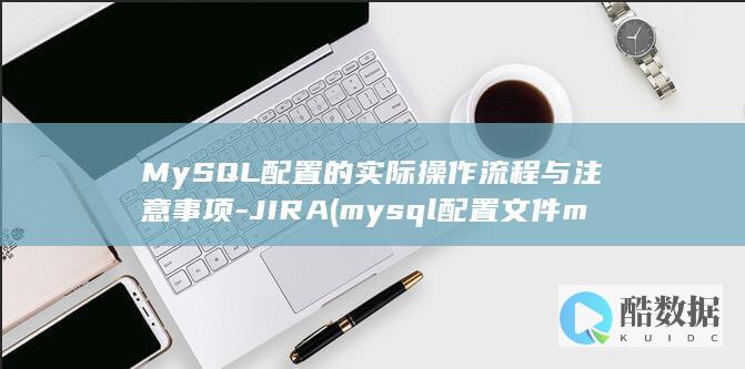 MySQL配置的实际操作流程与注意事项-JIRA (mysql配置文件my.cnf在哪里)
