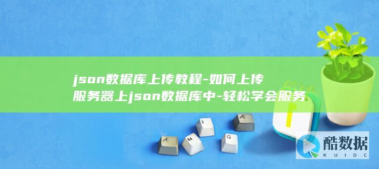 json数据库上传教程-如何上传服务器上json数据库中-轻松学会服务器上的操作步骤 (json数据是什么意思)