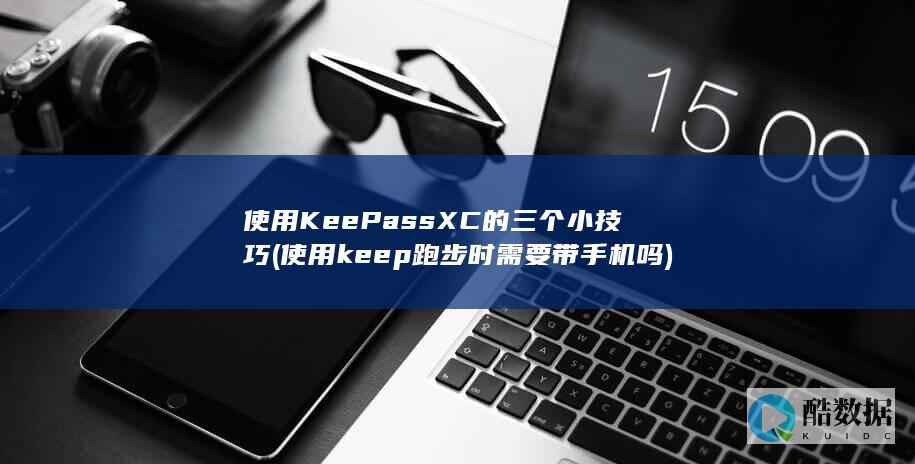 使用KeePassXC的三个小技巧 (使用keep跑步时需要带手机吗)
