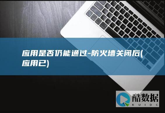 应用是否仍能通过-防火墙关闭后 (应用 已)