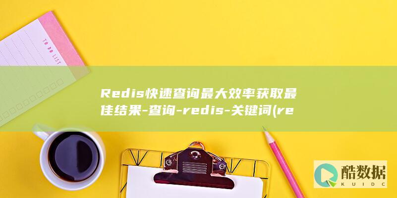 Redis快速查询最大效率获取最佳结果-查询-redis-关键词 (redis快的原因)
