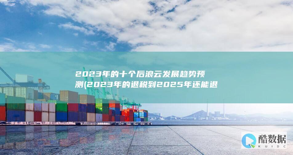 2023年的退税到2025年还能退吗