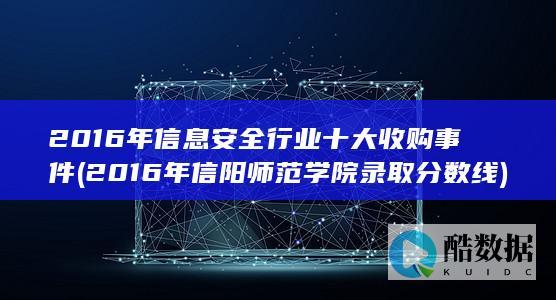 2016年信息安全行业十大收购事件 (2016年信阳师范学院录取分数线)