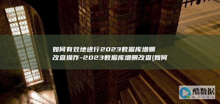 如何有效地进行2023数据库增删改查操作-2023数据库增删改查 (如何有效地进行教学评价)