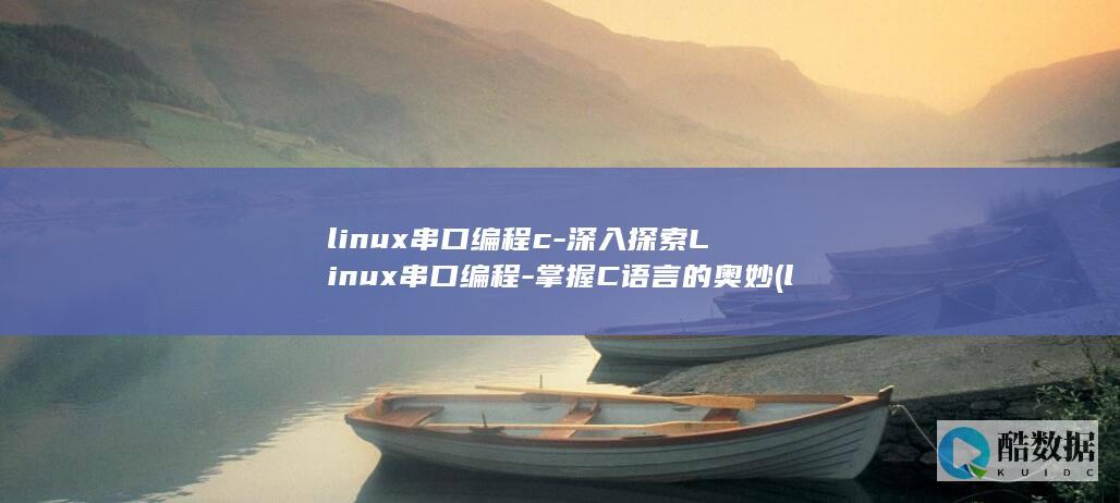 linux串口编程c-深入探索Linux串口编程-掌握C语言的奥妙 (linux串口指令)