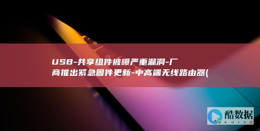 USB-共享组件被曝严重漏洞-厂商推出紧急固件更新-中高端无线路由器 (usb共享网络无法打开)