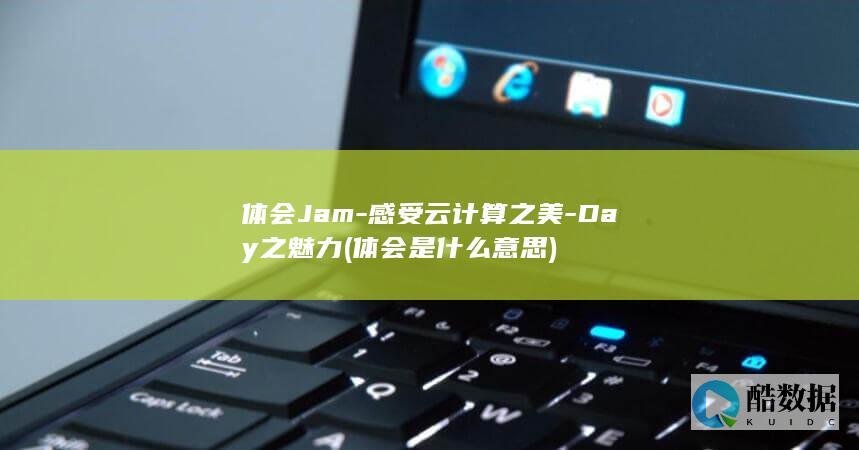 体会Jam-感受云计算之美-Day之魅力 (体会是什么意思)