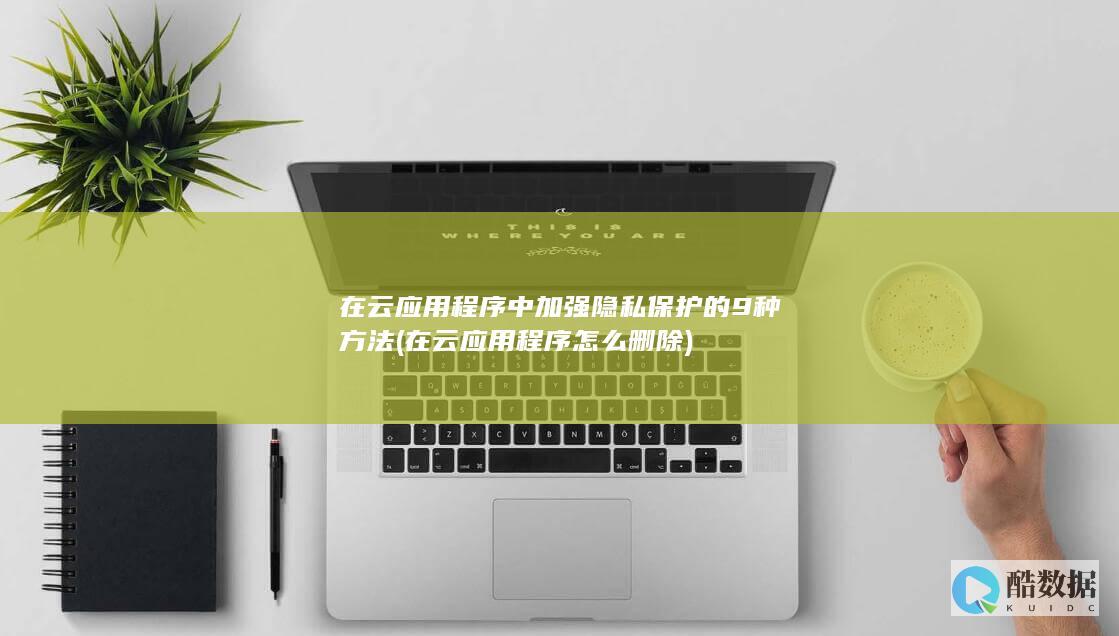 在云应用程序中加强隐私保护的9种方法 (在云应用程序怎么删除)