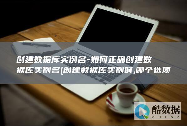 创建数据库实例名-如何正确创建数据库实例名 (创建数据库实例时,哪个选项需要进行配置)