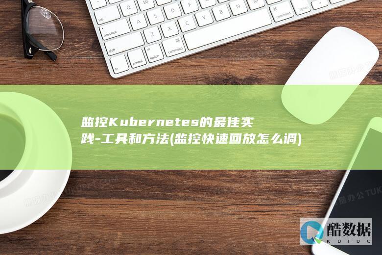 监控Kubernetes的最佳实践-工具和方法 (监控快速回放怎么调)