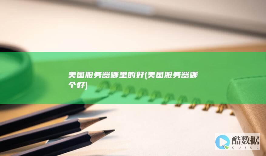 美国服务器哪里的好 (美国服务器哪个好)