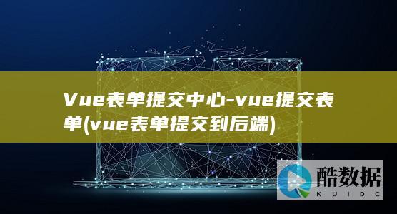 Vue表单提交中心-vue提交表单 (vue表单提交到后端)