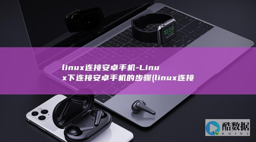 linux连接安卓手机-Linux下连接安卓手机的步骤 (linux连接wifi)