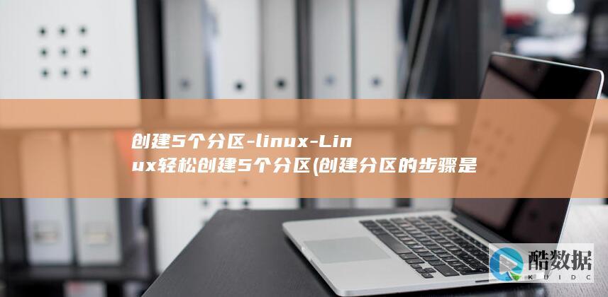 创建5个分区-linux-Linux轻松创建5个分区 (创建分区的步骤是)