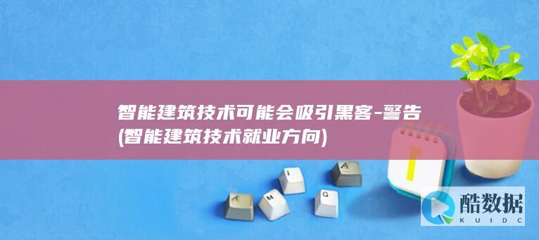 智能建筑技术可能会吸引黑客-警告 (智能建筑技术就业方向)