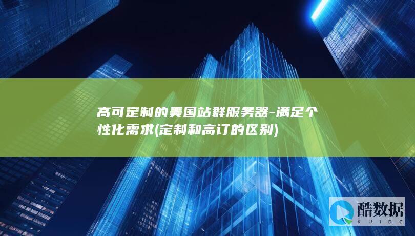 高可定制的美国站群服务器-满足个性化需求 (定制和高订的区别)