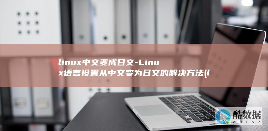 linux中文变成日文-Linux语言设置从中文变为日文的解决方法 (linux中文叫什么)