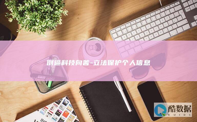 倒逼科技向善-立法保护个人信息