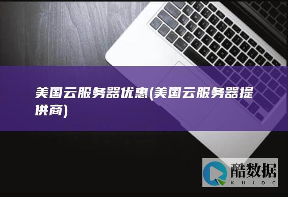 美国云服务器优惠 (美国云服务器提供商)