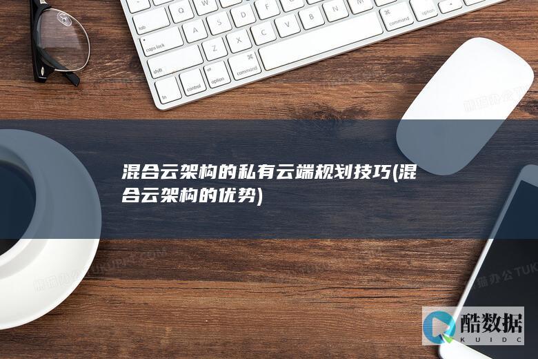 混合云架构的私有云端规划技巧 (混合云架构的优势)