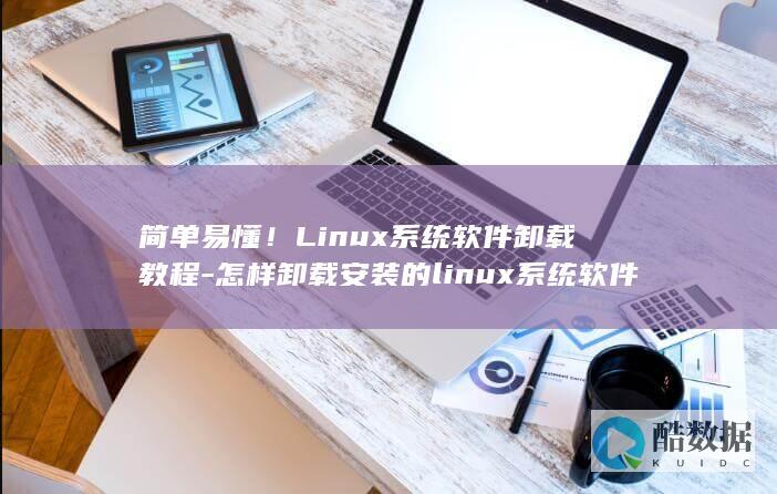 简单易懂！Linux系统软件卸载教程-怎样卸载安装的linux系统软件 (简单易懂路飞大百科)