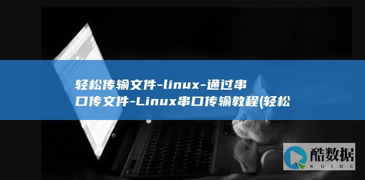 轻松传输文件-linux-通过串口传文件-Linux串口传输教程 (轻松传输文件在哪里)