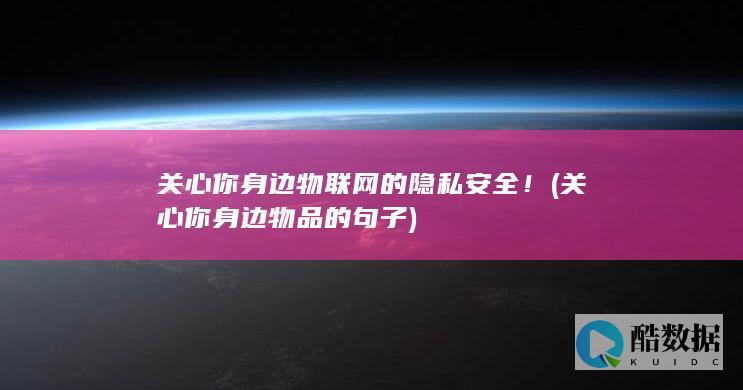 关心你身边物联网的隐私安全！ (关心你身边物品的句子)