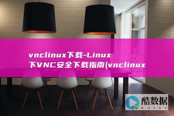 vnclinux下载-Linux下VNC安全下载指南 (vnclinux版本)