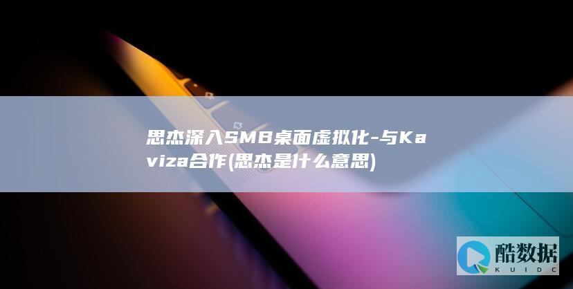 思杰深入SMB桌面虚拟化-与Kaviza合作 (思杰是什么意思)