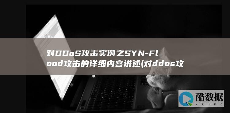 对DDoS攻击实例之SYN-Flood攻击的详细内容讲述 (对ddos攻击理解和防护措施)