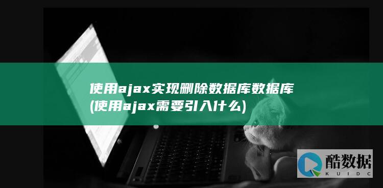 使用ajax实现删除数据库数据库 (使用ajax需要引入什么)