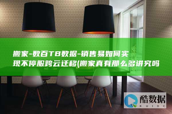 搬家-数百TB数据-销售易如何实现不停服跨云迁移 (搬家真有那么多讲究吗 迷信吗?)