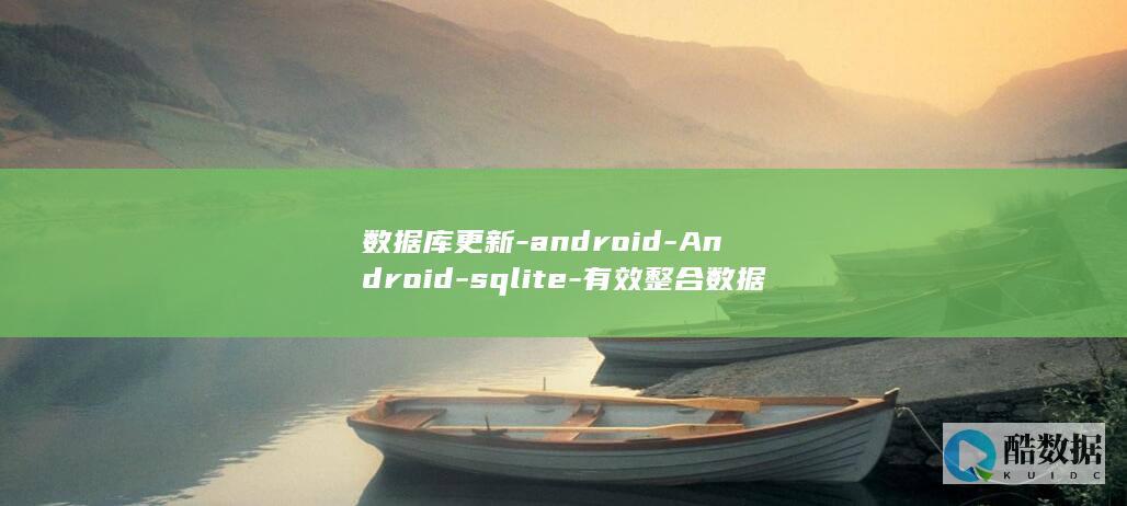 数据库更新-android-Android-sqlite-有效整合数据模型-SQLite数据库更新 (数据库更新语句update)