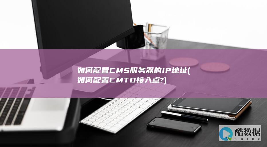 如何配置CMS服务器的IP地址 (如何配置CMTD接入点?)