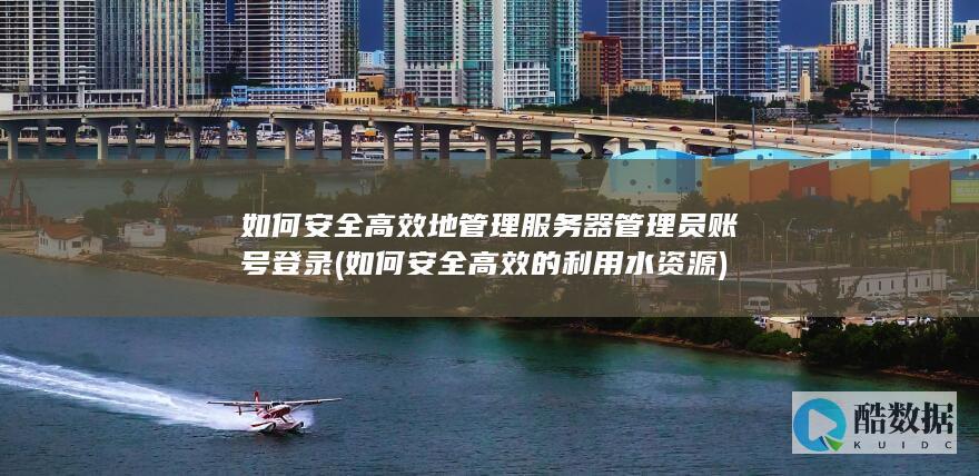 如何安全高效地管理服务器管理员账号登录 (如何安全高效的利用水资源)
