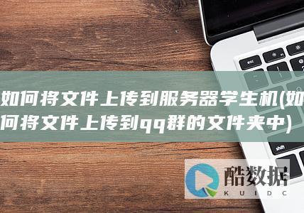 如何将文件上传到服务器学生机 (如何将文件上传到qq群的文件夹中)