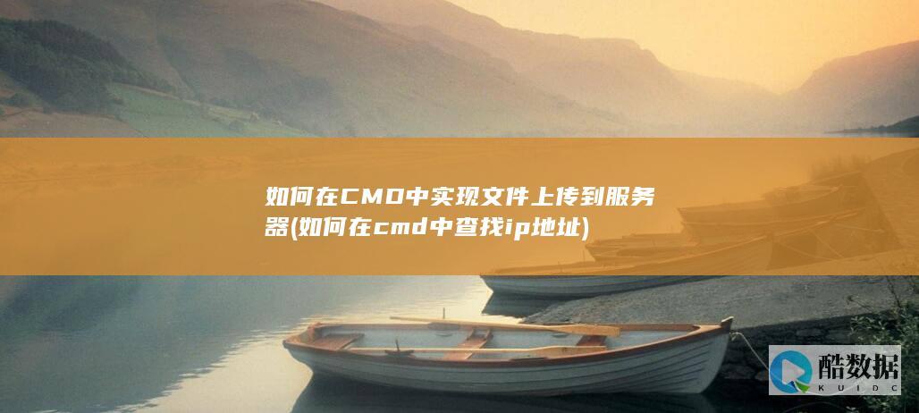 如何在CMD中实现文件上传到服务器 (如何在cmd中查找ip地址)