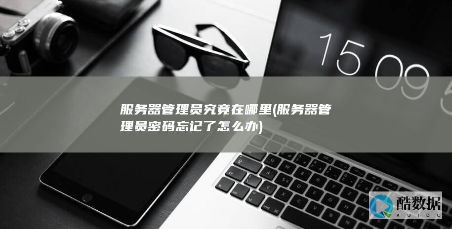 服务器管理员究竟在哪里 (服务器管理员密码忘记了怎么办)
