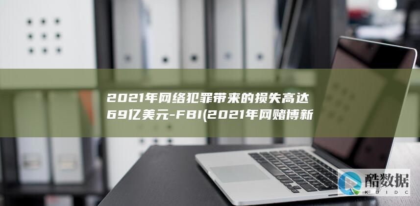 2021年网络犯罪带来的损失高达69亿美元-FBI (2021年网赌博新政策)