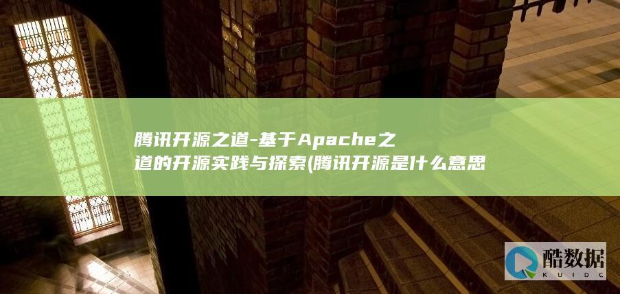 腾讯开源之道-基于Apache之道的开源实践与探索 (腾讯开源是什么意思)