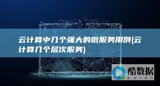 云计算中几个强大的微服务用例 (云计算几个层次服务)