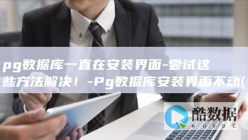 pg数据库一直在安装界面-尝试这些方法解决！-Pg数据库安装界面不动 (Pg数据库一个时间减去另外一个时间)