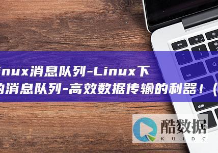 linux消息队列-Linux下的消息队列-高效数据传输的利器！ (linux消息队列msgrcv)