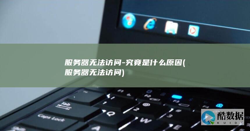 服务器无法访问-究竟是什么原因 (服务器无法访问)