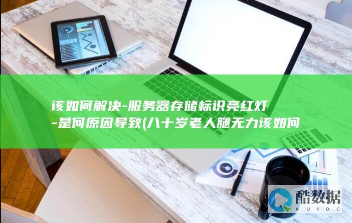 该如何解决-服务器存储标识亮红灯-是何原因导致 (八十岁老人腿无力该如何解决)