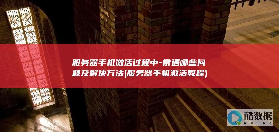 服务器手机激活过程中-常遇哪些问题及解决方法 (服务器手机激活教程)