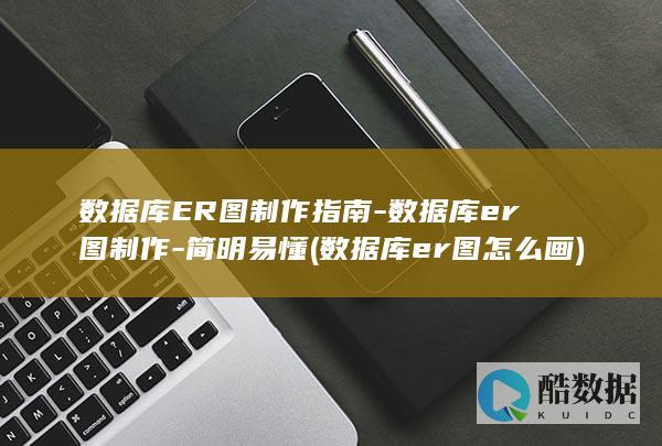 数据库ER图制作指南-数据库er图制作-简明易懂 (数据库er图怎么画)