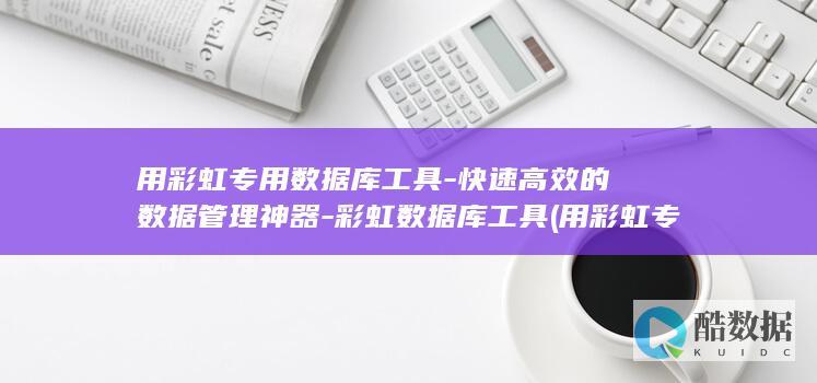 用彩虹专用数据库工具-快速高效的数据管理神器-彩虹数据库工具 (用彩虹专用数字代表)